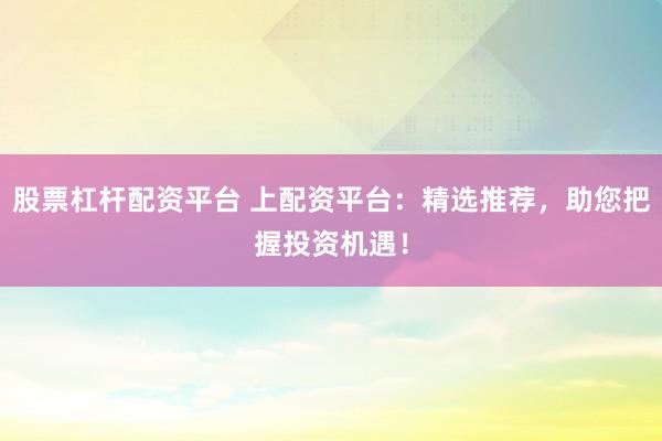 股票杠杆配资平台 上配资平台：精选推荐，助您把握投资机遇！