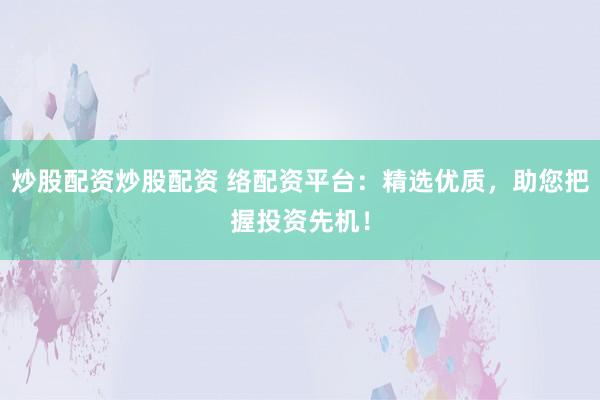 炒股配资炒股配资 络配资平台：精选优质，助您把握投资先机！