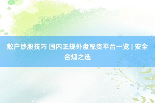 散户炒股技巧 国内正规外盘配资平台一览 | 安全合规之选