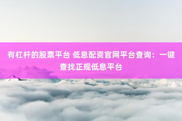 有杠杆的股票平台 低息配资官网平台查询：一键查找正规低息平台