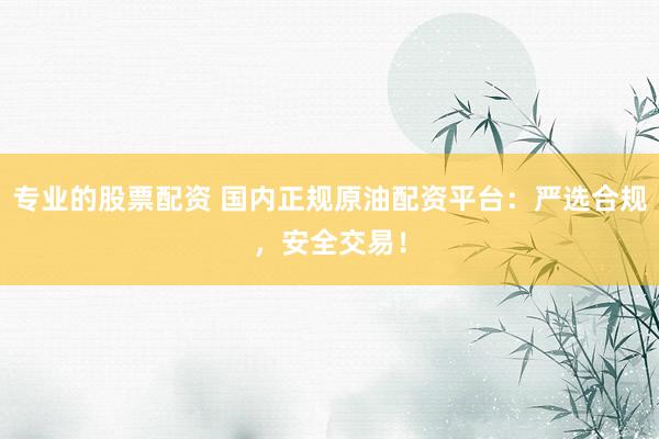 专业的股票配资 国内正规原油配资平台：严选合规，安全交易！