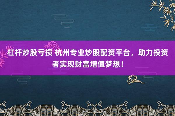 杠杆炒股亏损 杭州专业炒股配资平台，助力投资者实现财富增值梦想！