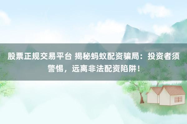 股票正规交易平台 揭秘蚂蚁配资骗局：投资者须警惕，远离非法配资陷阱！