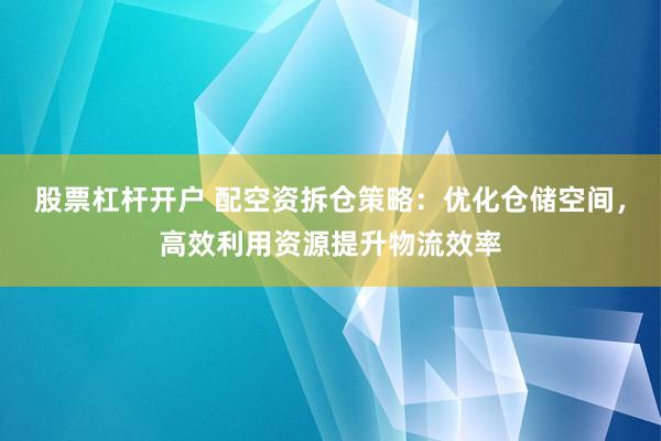 股票杠杆开户 配空资拆仓策略：优化仓储空间，高效利用资源提升物流效率