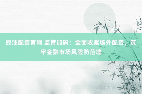 原油配资官网 监管加码：全面收紧场外配资，筑牢金融市场风险防范墙