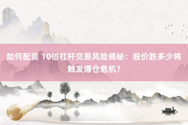 如何配资 10倍杠杆交易风险揭秘：股价跌多少将触发爆仓危机？