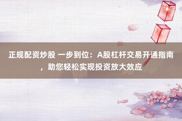 正规配资炒股 一步到位：A股杠杆交易开通指南，助您轻松实现投资放大效应