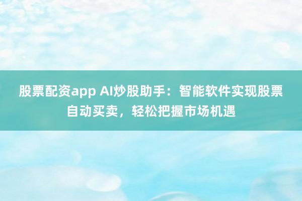 股票配资app AI炒股助手：智能软件实现股票自动买卖，轻松把握市场机遇