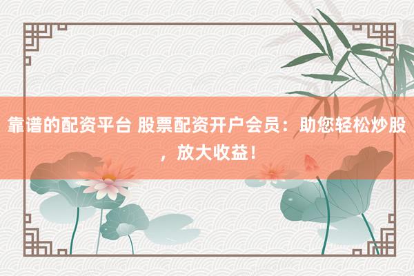 靠谱的配资平台 股票配资开户会员：助您轻松炒股，放大收益！