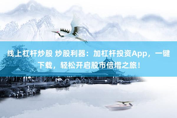 线上杠杆炒股 炒股利器：加杠杆投资App，一键下载，轻松开启股市倍增之旅！