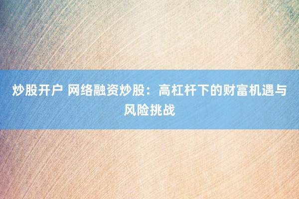 炒股开户 网络融资炒股：高杠杆下的财富机遇与风险挑战