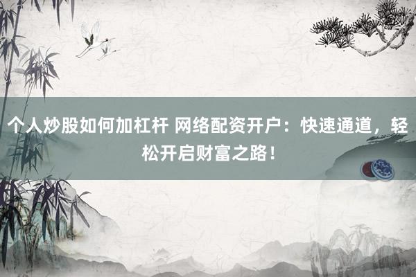 个人炒股如何加杠杆 网络配资开户：快速通道，轻松开启财富之路！