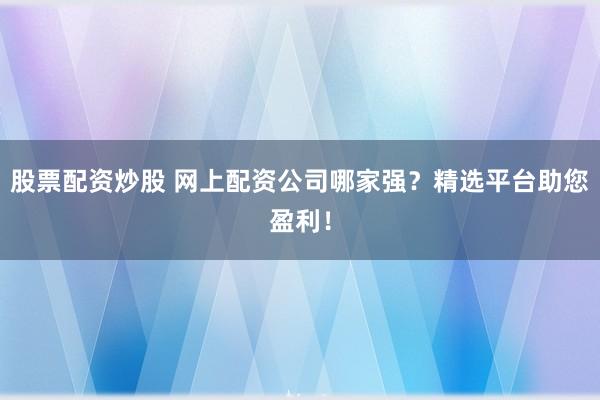 股票配资炒股 网上配资公司哪家强？精选平台助您盈利！
