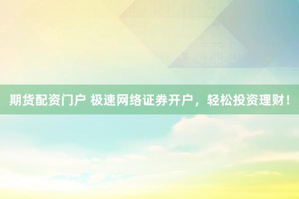期货配资门户 极速网络证券开户，轻松投资理财！