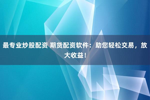 最专业炒股配资 期货配资软件：助您轻松交易，放大收益！