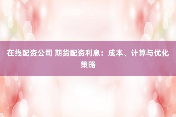 在线配资公司 期货配资利息：成本、计算与优化策略