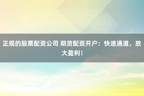 正规的股票配资公司 期货配资开户：快速通道，放大盈利！