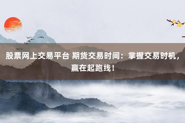 股票网上交易平台 期货交易时间：掌握交易时机，赢在起跑线！