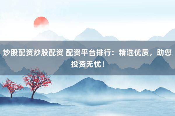 炒股配资炒股配资 配资平台排行：精选优质，助您投资无忧！
