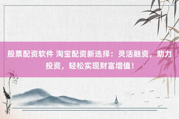 股票配资软件 淘宝配资新选择：灵活融资，助力投资，轻松实现财富增值！