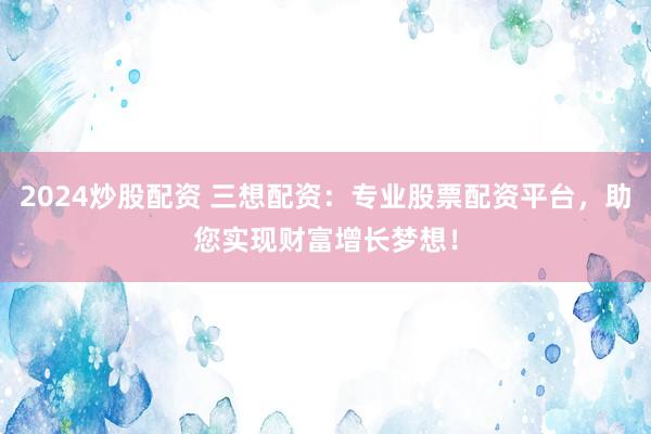 2024炒股配资 三想配资：专业股票配资平台，助您实现财富增长梦想！
