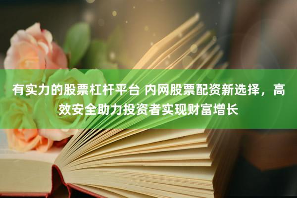 有实力的股票杠杆平台 内网股票配资新选择，高效安全助力投资者实现财富增长