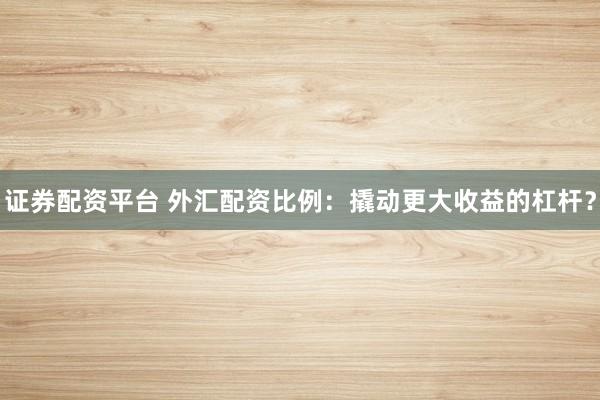 证券配资平台 外汇配资比例：撬动更大收益的杠杆？