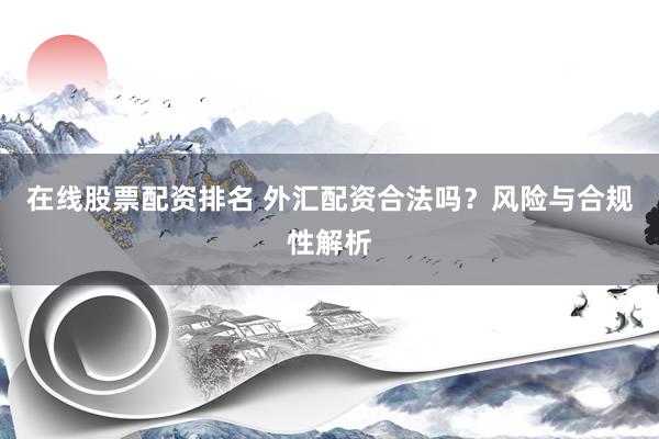 在线股票配资排名 外汇配资合法吗？风险与合规性解析