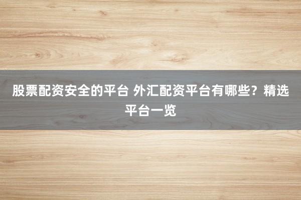 股票配资安全的平台 外汇配资平台有哪些？精选平台一览