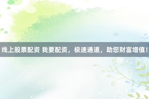 线上股票配资 我要配资，极速通道，助您财富增值！