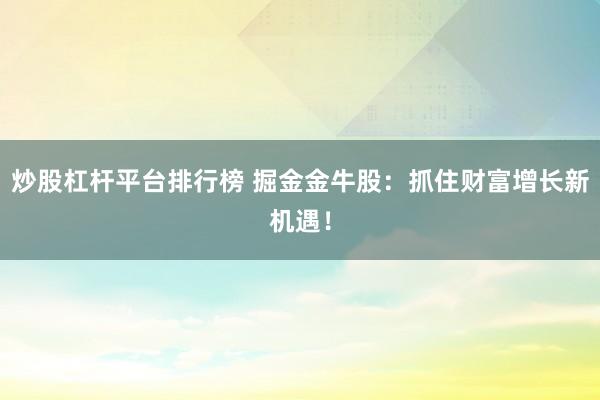 炒股杠杆平台排行榜 掘金金牛股：抓住财富增长新机遇！