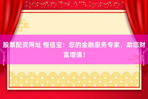 股票配资网址 恒信宝：您的金融服务专家，助您财富增值！