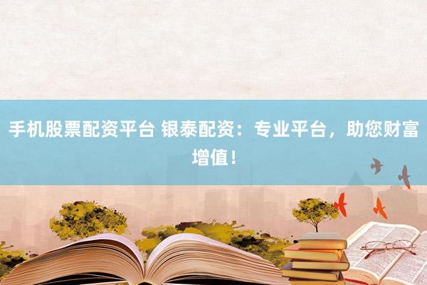 手机股票配资平台 银泰配资：专业平台，助您财富增值！