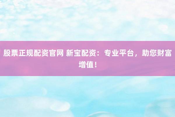 股票正规配资官网 新宝配资：专业平台，助您财富增值！