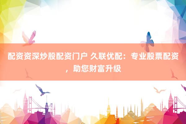 配资资深炒股配资门户 久联优配：专业股票配资，助您财富升级