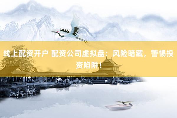 线上配资开户 配资公司虚拟盘：风险暗藏，警惕投资陷阱！