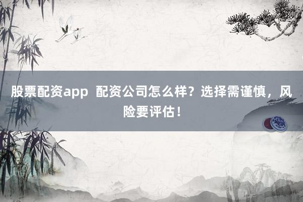 股票配资app  配资公司怎么样？选择需谨慎，风险要评估！