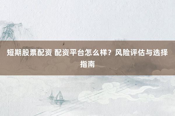 短期股票配资 配资平台怎么样？风险评估与选择指南