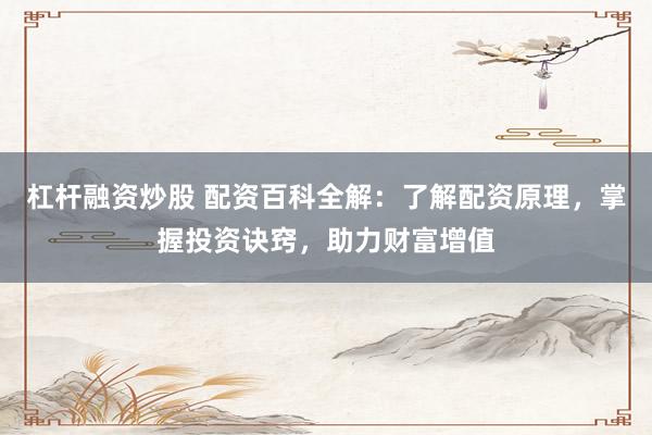 杠杆融资炒股 配资百科全解：了解配资原理，掌握投资诀窍，助力财富增值