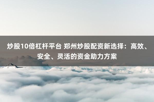 炒股10倍杠杆平台 郑州炒股配资新选择：高效、安全、灵活的资金助力方案