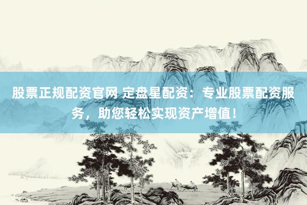 股票正规配资官网 定盘星配资：专业股票配资服务，助您轻松实现资产增值！