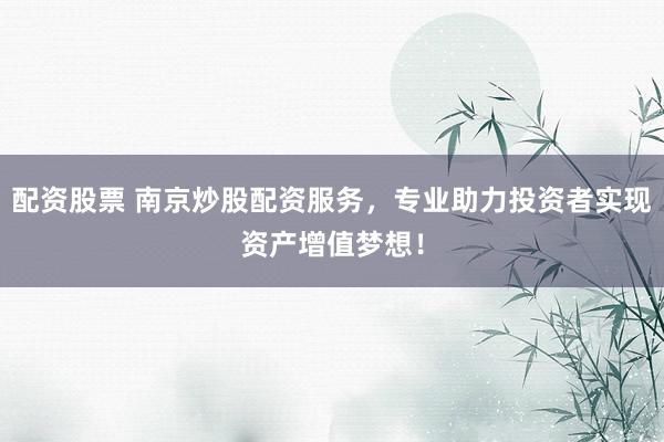配资股票 南京炒股配资服务，专业助力投资者实现资产增值梦想！