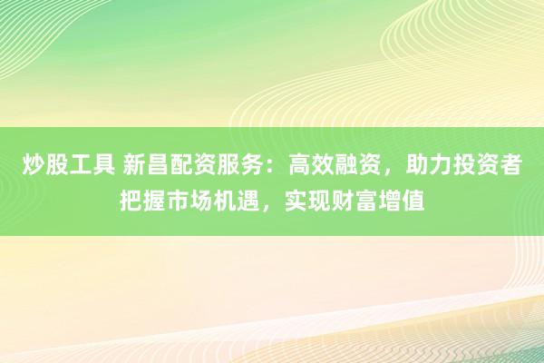炒股工具 新昌配资服务：高效融资，助力投资者把握市场机遇，实现财富增值
