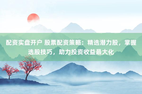 配资实盘开户 股票配资策略：精选潜力股，掌握选股技巧，助力投资收益最大化