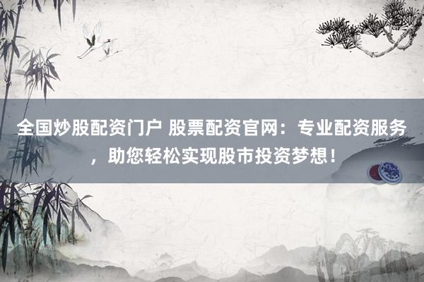 全国炒股配资门户 股票配资官网：专业配资服务，助您轻松实现股市投资梦想！