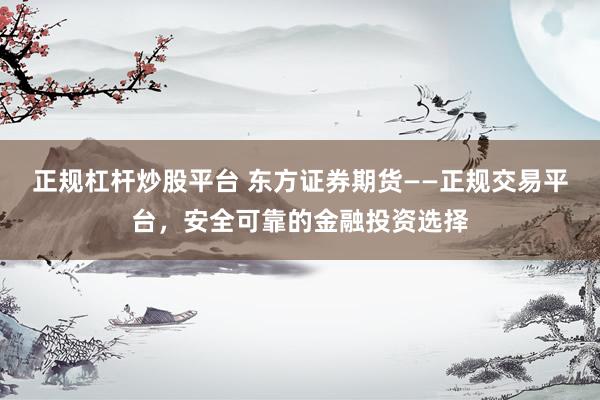 正规杠杆炒股平台 东方证券期货——正规交易平台，安全可靠的金融投资选择