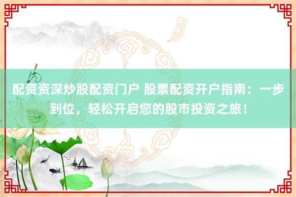 配资资深炒股配资门户 股票配资开户指南：一步到位，轻松开启您的股市投资之旅！