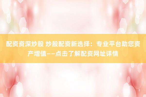 配资资深炒股 炒股配资新选择：专业平台助您资产增值——点击了解配资网址详情