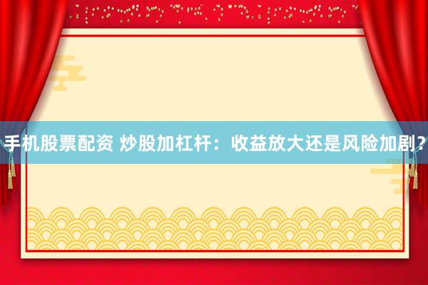 手机股票配资 炒股加杠杆：收益放大还是风险加剧？