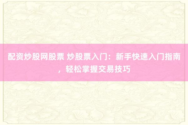 配资炒股网股票 炒股票入门：新手快速入门指南，轻松掌握交易技巧